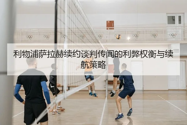 利物浦萨拉赫续约谈判传闻的利弊权衡与续航策略