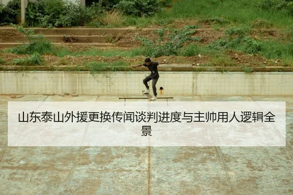 山东泰山外援更换传闻谈判进度与主帅用人逻辑全景